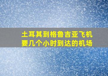 土耳其到格鲁吉亚飞机要几个小时到达的机场