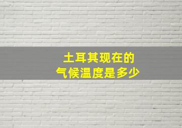 土耳其现在的气候温度是多少