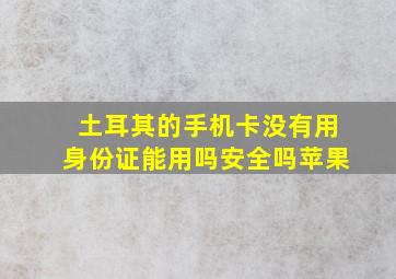 土耳其的手机卡没有用身份证能用吗安全吗苹果