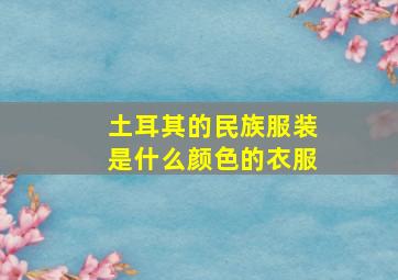 土耳其的民族服装是什么颜色的衣服