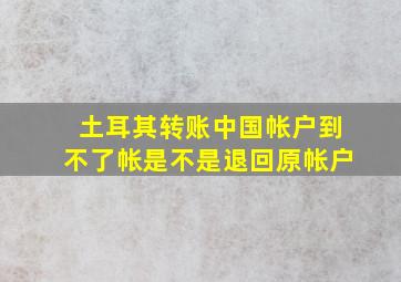 土耳其转账中国帐户到不了帐是不是退回原帐户