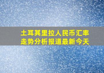 土耳其里拉人民币汇率走势分析报道最新今天