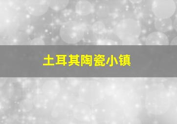 土耳其陶瓷小镇