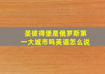 圣彼得堡是俄罗斯第一大城市吗英语怎么说