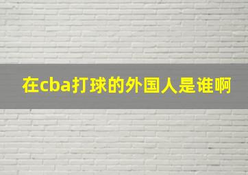 在cba打球的外国人是谁啊