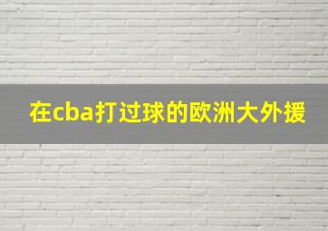 在cba打过球的欧洲大外援