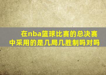 在nba篮球比赛的总决赛中采用的是几局几胜制吗对吗