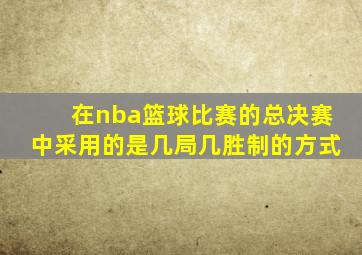 在nba篮球比赛的总决赛中采用的是几局几胜制的方式