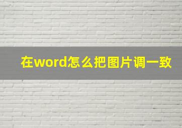 在word怎么把图片调一致