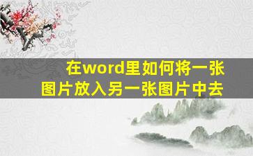 在word里如何将一张图片放入另一张图片中去