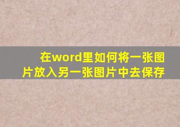 在word里如何将一张图片放入另一张图片中去保存