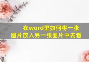 在word里如何将一张图片放入另一张图片中去看