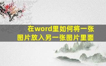 在word里如何将一张图片放入另一张图片里面