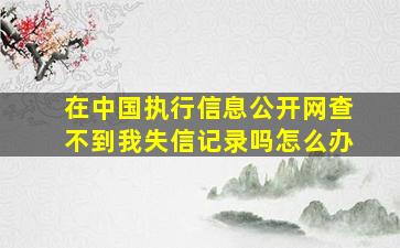 在中国执行信息公开网查不到我失信记录吗怎么办