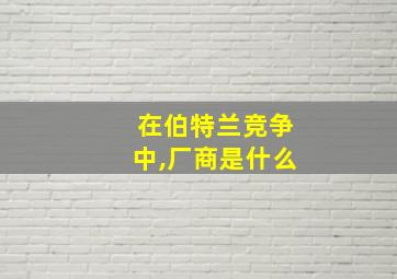 在伯特兰竞争中,厂商是什么