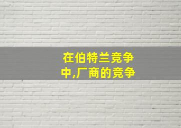 在伯特兰竞争中,厂商的竞争