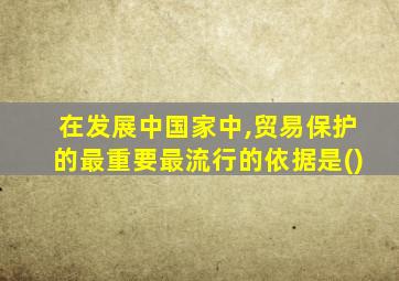 在发展中国家中,贸易保护的最重要最流行的依据是()