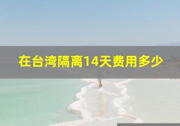 在台湾隔离14天费用多少