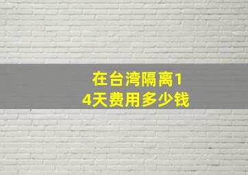 在台湾隔离14天费用多少钱