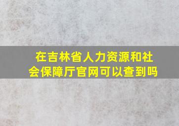 在吉林省人力资源和社会保障厅官网可以查到吗