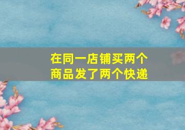 在同一店铺买两个商品发了两个快递