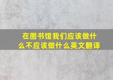 在图书馆我们应该做什么不应该做什么英文翻译