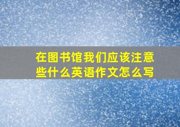 在图书馆我们应该注意些什么英语作文怎么写