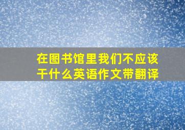 在图书馆里我们不应该干什么英语作文带翻译