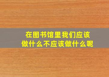 在图书馆里我们应该做什么不应该做什么呢