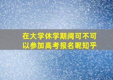 在大学休学期间可不可以参加高考报名呢知乎