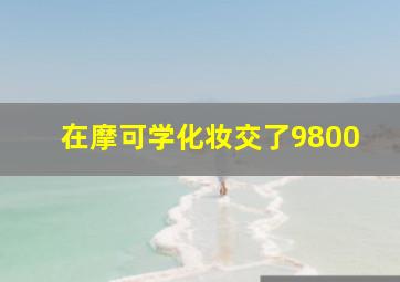 在摩可学化妆交了9800