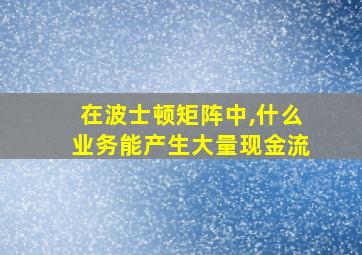 在波士顿矩阵中,什么业务能产生大量现金流