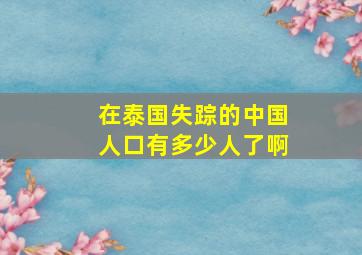 在泰国失踪的中国人口有多少人了啊