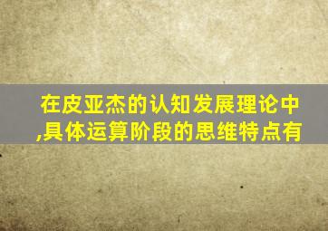 在皮亚杰的认知发展理论中,具体运算阶段的思维特点有