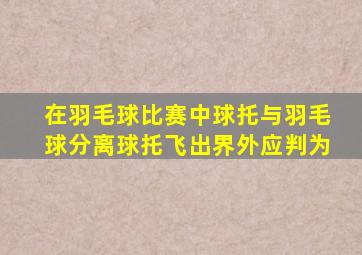 在羽毛球比赛中球托与羽毛球分离球托飞出界外应判为