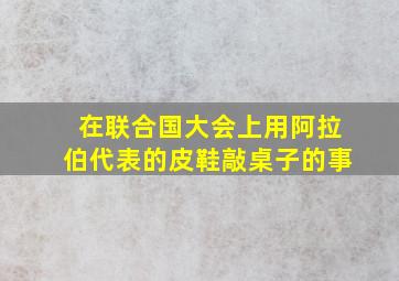 在联合国大会上用阿拉伯代表的皮鞋敲桌子的事