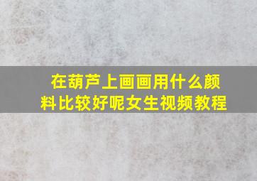 在葫芦上画画用什么颜料比较好呢女生视频教程