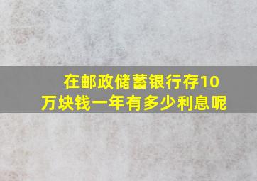 在邮政储蓄银行存10万块钱一年有多少利息呢