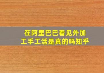 在阿里巴巴看见外加工手工活是真的吗知乎