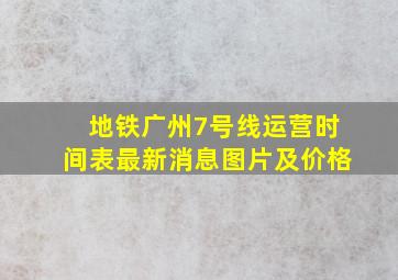 地铁广州7号线运营时间表最新消息图片及价格