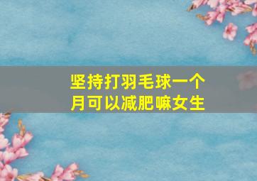 坚持打羽毛球一个月可以减肥嘛女生