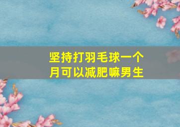 坚持打羽毛球一个月可以减肥嘛男生