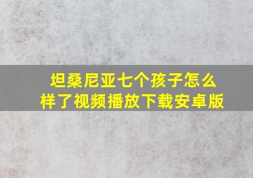 坦桑尼亚七个孩子怎么样了视频播放下载安卓版