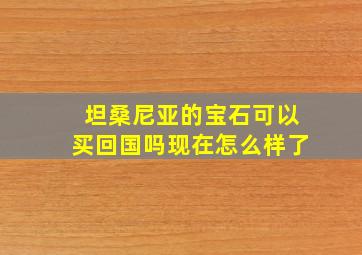 坦桑尼亚的宝石可以买回国吗现在怎么样了