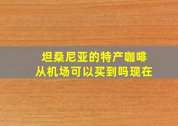 坦桑尼亚的特产咖啡从机场可以买到吗现在