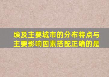 埃及主要城市的分布特点与主要影响因素搭配正确的是