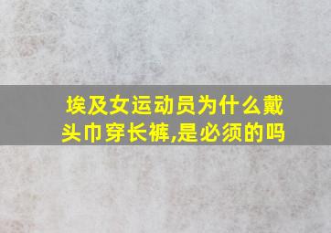 埃及女运动员为什么戴头巾穿长裤,是必须的吗