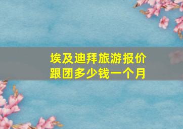 埃及迪拜旅游报价跟团多少钱一个月