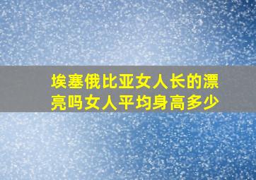 埃塞俄比亚女人长的漂亮吗女人平均身高多少