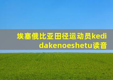 埃塞俄比亚田径运动员kedidakenoeshetu读音